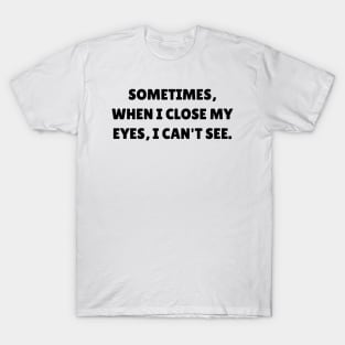 Sometimes, when I close my eyes, I can't see T-Shirt